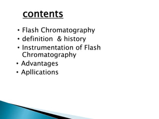 contents
• Flash Chromatography
• definition & history
• Instrumentation of Flash
Chromatography
• Advantages
• Apllications
 