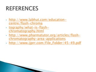 • http://www.labhut.com/education-
centre/flash-chroma
• tography/what-is-flash-
chromatography.html
• http://www.pharmatutor.org/articles/flash-
chromatography-area-applications
• http://www.ijprr.com/File_Folder/45-49.pdf
 