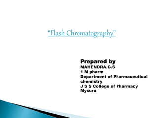 “Flash Chromatography”
Prepared by
MAHENDRA.G.S
1 M pharm
Department of Pharmaceutical
chemistry
J S S College of Pharmacy
Mysuru
 