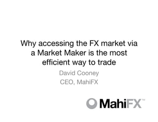 Why accessing the FX market via
  a Market Maker is the most
     efﬁcient way to trade
          David Cooney
          CEO, MahiFX
 