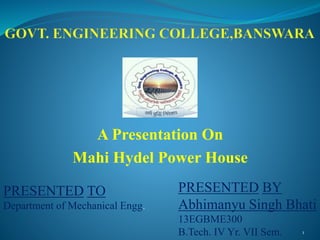 A Presentation On
Mahi Hydel Power House
1
PRESENTED TO
Department of Mechanical Engg.
PRESENTED BY
Abhimanyu Singh Bhati
13EGBME300
B.Tech. IV Yr. VII Sem.
 