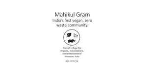 Mahikul Gram
India’s first vegan, zero
waste community.
Forest refuge for
vegans, minimalists,
conservationists!
Himalayas, India
www.mahikul.org
 