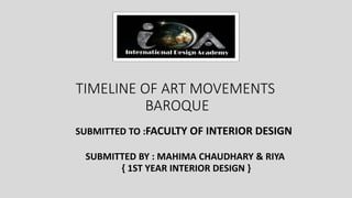 TIMELINE OF ART MOVEMENTS
BAROQUE
SUBMITTED TO :FACULTY OF INTERIOR DESIGN
SUBMITTED BY : MAHIMA CHAUDHARY & RIYA
{ 1ST YEAR INTERIOR DESIGN }
 