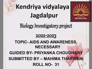 Kendriya vidyalaya
Jagdalpur
Biology Investigatory project
2022-2023
TOPIC- AIDS AND AWARENESS,
NECESSARY
GUIDED BY- PRIYANKA CHOUDHARY
SUBMITTED BY – MAHIMA THARWANI
ROLL NO- 31
 