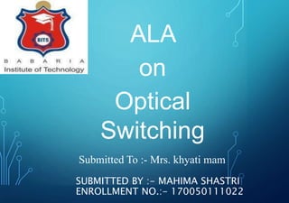 ALA
on
Optical
Switching
SUBMITTED BY :- MAHIMA SHASTRI
ENROLLMENT NO.:- 170050111022
Submitted To :- Mrs. khyati mam
 