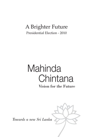 A Brighter Future
        Presidential Election - 2010




        Mahinda
          Chintana
                Vision for the Future




Towards a new Sri Lanka
 