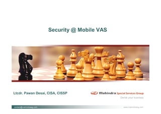 Security @ Mobile VAS




Ltcdr. Pawan Desai, CISA, CISSP
                                                  Derisk your business


contact@mahindrassg.com                             www.mahindrassg.com
 