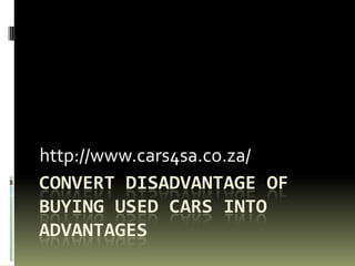 http://www.cars4sa.co.za/
CONVERT DISADVANTAGE OF
BUYING USED CARS INTO
ADVANTAGES
 