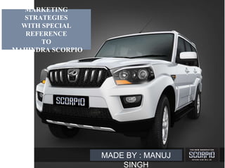 MADE BY : MANUJ
SINGH
MARKETING
STRATEGIES
WITH SPECIAL
REFERENCE
TO
MAHINDRA SCORPIO
 
