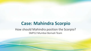 How should Mahindra position the Scorpio?
SMP12 Mumbai Borivali Team
 