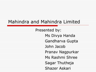 Mahindra and Mahindra Limited Presented by: Ms Divya Handa Gandharva Gupta John Jacob  Pranav Nagpurkar Ms Rashmi Shree Sagar Thutheja Shazer Askari 