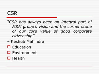 CSR “ CSR has always been an integral part of M&M group’s vision and the corner stone of our core value of good corporate citizenship”  –  Keshub Mahindra Education Environment Health 