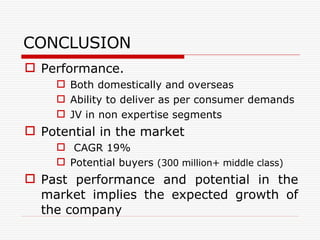 CONCLUSION Performance. Both domestically and overseas Ability to deliver as per consumer demands JV in non expertise segments Potential in the market CAGR 19% Potential buyers  (300 million+ middle class) Past performance and potential in the market implies the expected growth of the company 