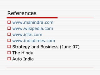 References www.mahindra.com www.wikipedia.com www.icfai.com www.indiatimes.com Strategy and Business (June 07) The Hindu Auto India 