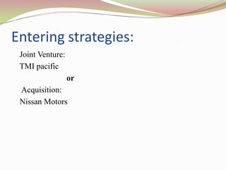 Entering strategies:
 Joint Venture:
 TMI pacific
                  or
 Acquisition:
 Nissan Motors
 