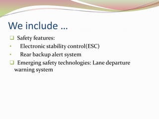 We include …
 Safety features:
•   Electronic stability control(ESC)
•   Rear backup alert system
 Emerging safety technologies: Lane departure
  warning system
 