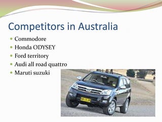 Competitors in Australia
 Commodore
 Honda ODYSEY
 Ford territory
 Audi all road quattro
 Maruti suzuki
 