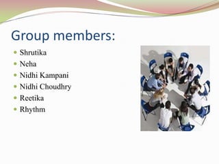 Group members:
 Shrutika
 Neha
 Nidhi Kampani
 Nidhi Choudhry
 Reetika
 Rhythm
 