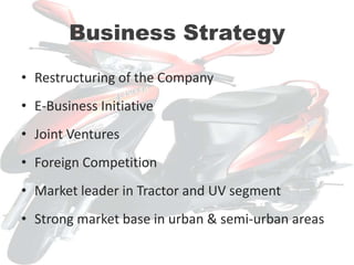 Business StrategyRestructuring of the CompanyE-Business InitiativeJoint VenturesForeign CompetitionMarket leader in Tractor and UV segmentStrong market base in urban & semi-urban areas