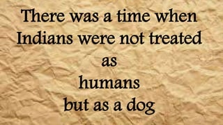 There was a time when
Indians were not treated
as
humans
but as a dog
 
