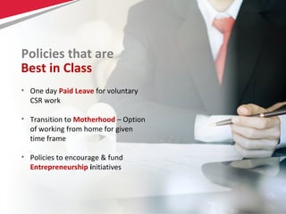 26Copyright © 2013 Comviva Technologies Limited. All rights reserved.
Policies that are
• One day Paid Leave for voluntary
CSR work
• Transition to Motherhood – Option
of working from home for given
time frame
• Policies to encourage & fund
Entrepreneurship initiatives
Best in Class
 