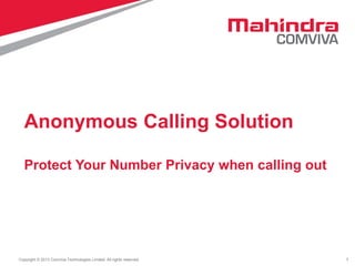 1
Copyright © 2013 Comviva Technologies Limited. All rights reserved.
Anonymous Calling Solution
Protect Your Number Privacy when calling out
 