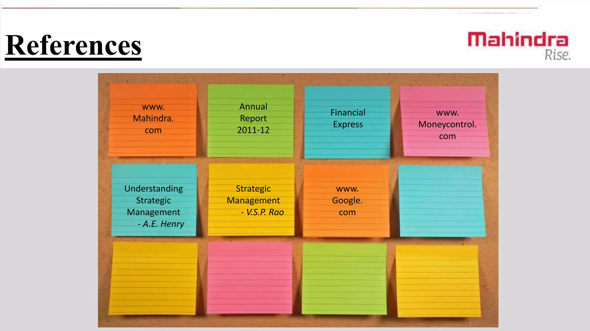 References
www.
Mahindra.
com

Annual
Report
2011-12

Financial
Express

Understanding
Strategic
Management
- A.E. Henry

Strategic
Management
- V.S.P. Rao

www.
Google.
com

www.
Moneycontrol.
com

 