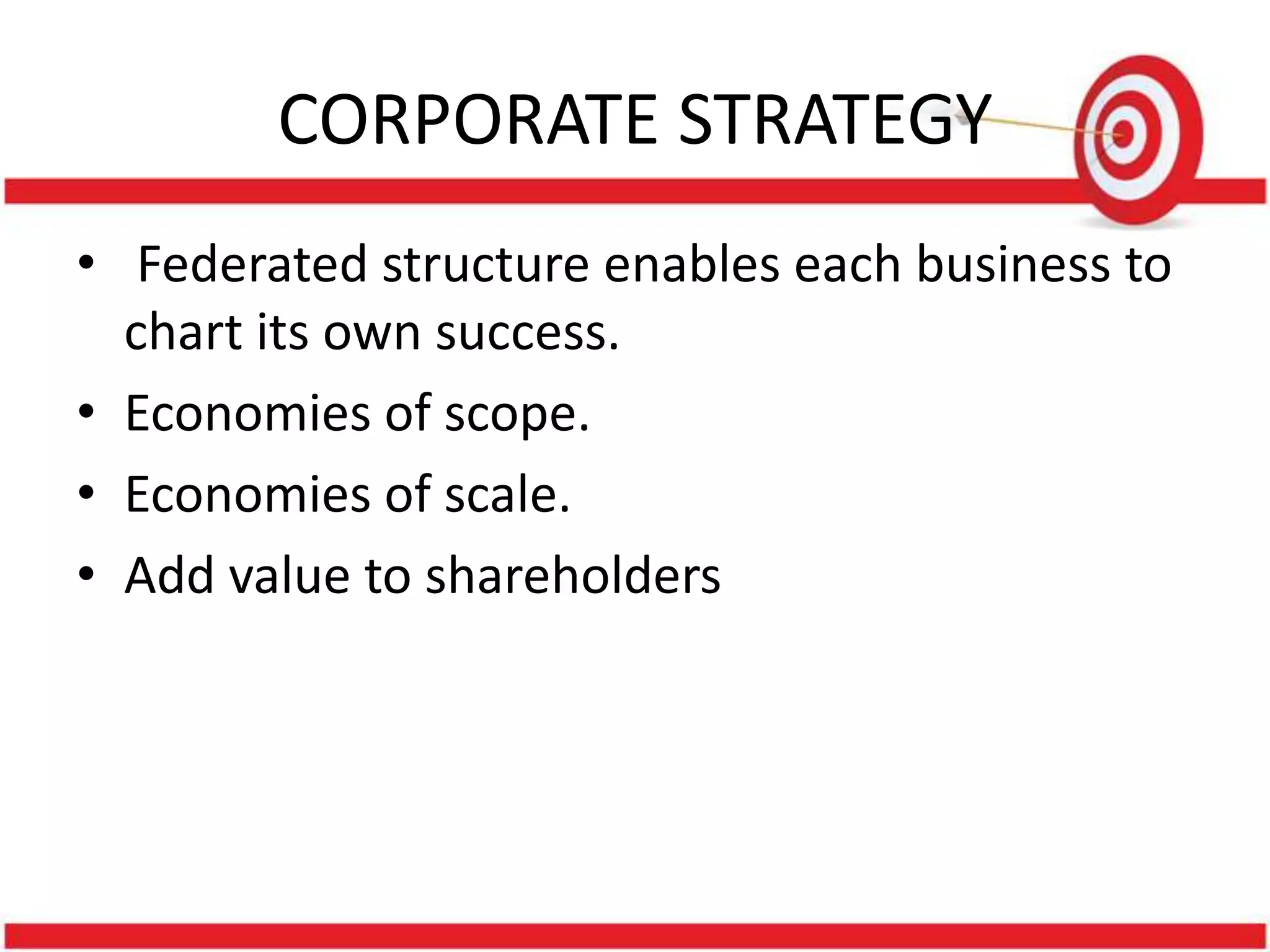 CORPORATE STRATEGY
• Federated structure enables each business to
  chart its own success.
• Economies of scope.
• Economies of scale.
• Add value to shareholders
 