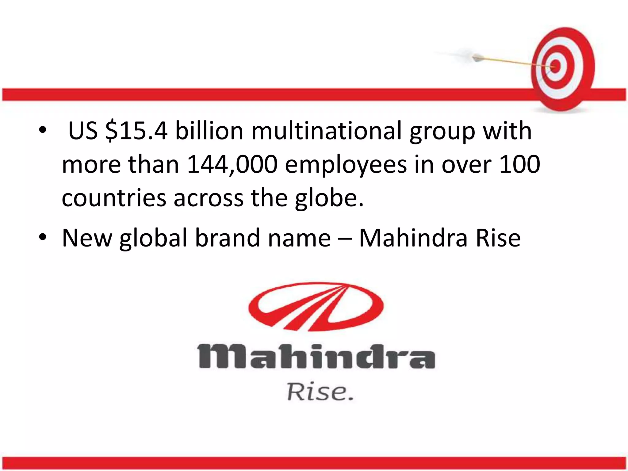 • US $15.4 billion multinational group with
  more than 144,000 employees in over 100
  countries across the globe.
• New global brand name – Mahindra Rise
 