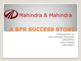 Mahindra & Mahindra

A BPR SUCCESS STORY
                   Presentation by
            Ivan Samson Kasookar
                        (0815040)
                     Hiten Dodeja
                        (0815047)
 
