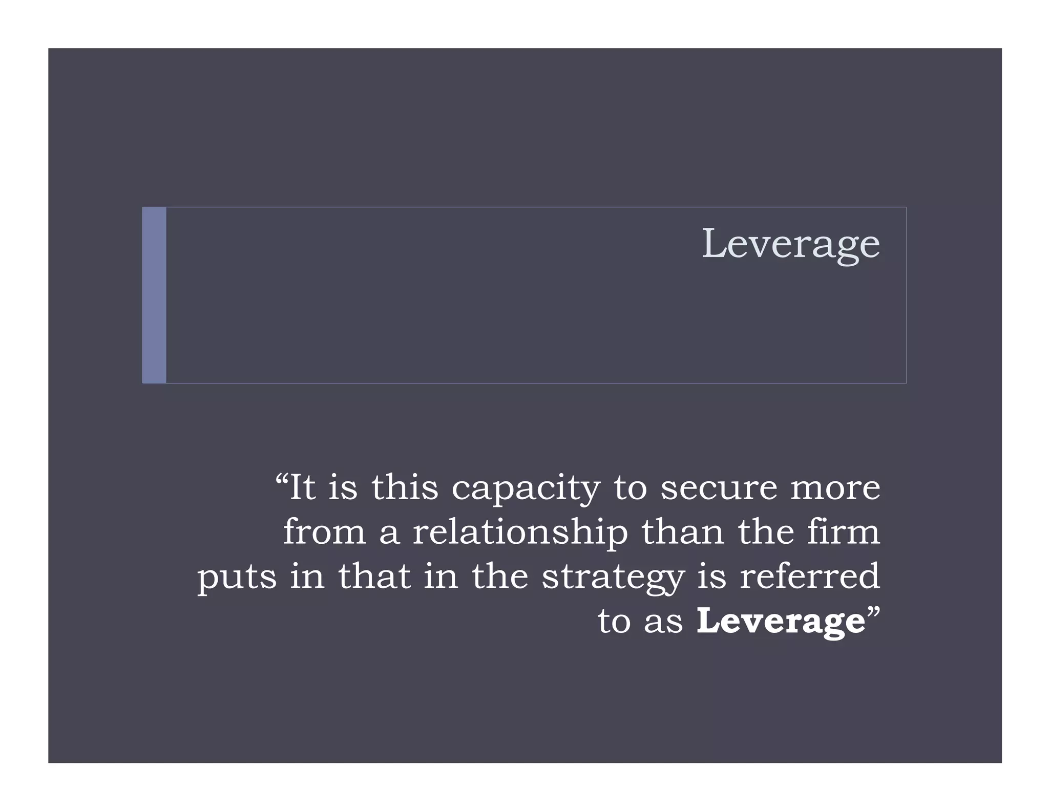 Leverage
“It is this capacity to secure more
from a relationship than the firm
puts in that in the strategy is referred
to as Leverage”
 