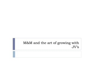 M&M and the art of growing with
JV’s
 