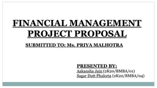 FINANCIAL MANAGEMENT
PROJECT PROPOSAL
SUBMITTED TO: Ms. PRIYA MALHOTRA
PRESENTED BY:
Aakansha Jain (2K20/BMBA/01)
Sagar Dutt Phuloria (2K20/BMBA/04)
 