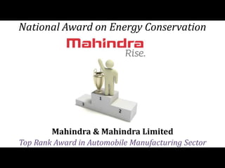 National Award on Energy Conservation 
Mahindra & Mahindra Limited 
Top Rank Award in Automobile Manufacturing Sector 
 