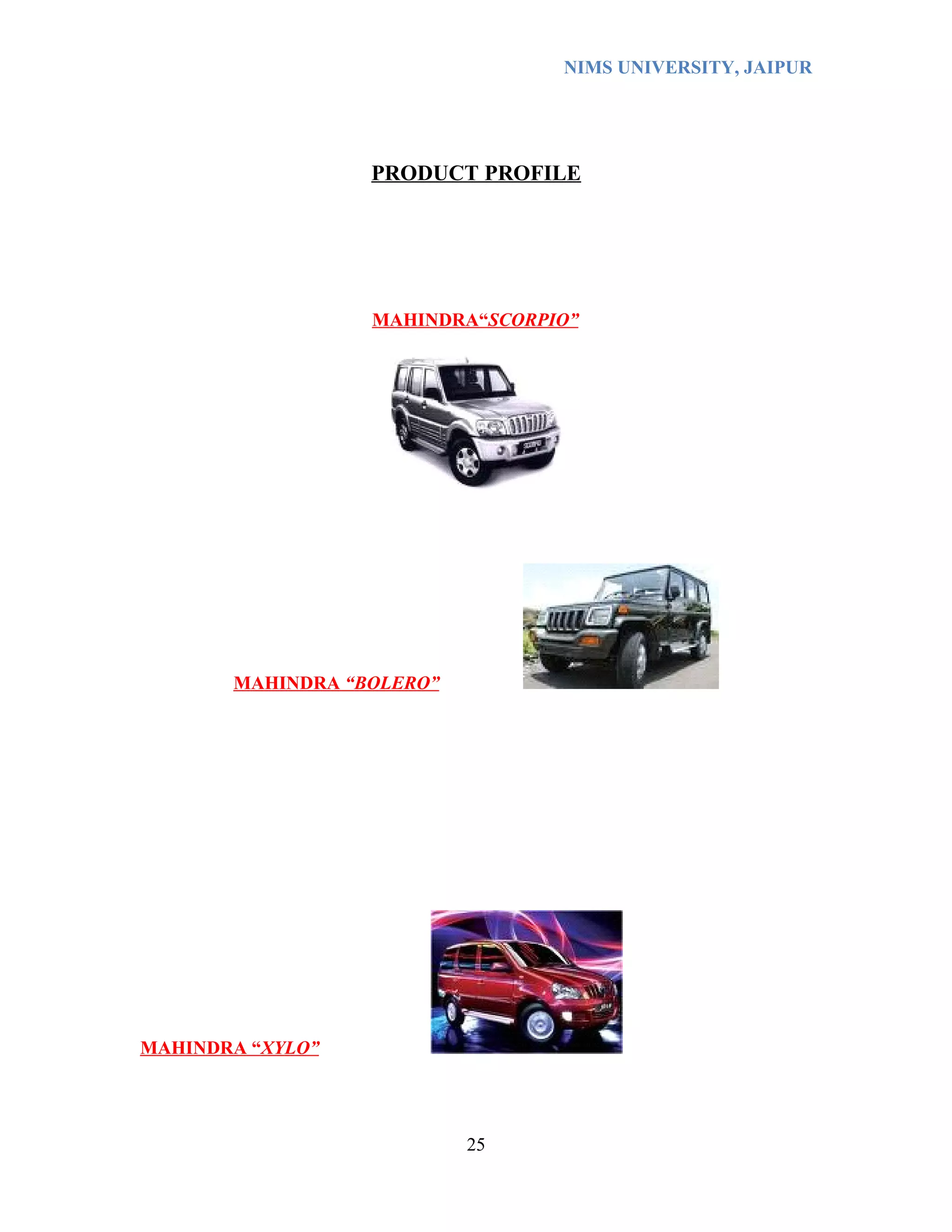 NIMS UNIVERSITY, JAIPUR




                  PRODUCT PROFILE




                  MAHINDRA“SCORPIO”




       MAHINDRA “BOLERO”




MAHINDRA “XYLO”




                           25
 