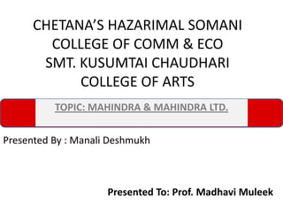 CHETANA’S HAZARIMAL SOMANI
COLLEGE OF COMM & ECO
SMT. KUSUMTAI CHAUDHARI
COLLEGE OF ARTS
TOPIC: MAHINDRA & MAHINDRA LTD.
Presented To: Prof. Madhavi Muleek
Presented By : Manali Deshmukh
 