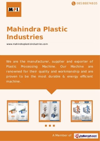 08588874805
A Member of
Mahindra Plastic
Industries
www.mahindraplasticindustries.com
We are the manufacturer, supplier and exporter of
Plastic Processing Machine. Our Machine are
renowned for their quality and workmanship and are
proven to be the most durable & energy eﬃcient
machine.
 