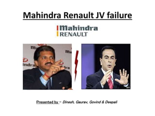 Mahindra Renault JV failure
Presented by – Dinesh, Gaurav, Govind & Deepali
 