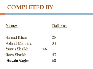 COMPLETED BY


Names                 Roll nos.

Samad Khan            28
Ashraf Malpara        31
Yunus Shaikh     46
Raza Shaikh           47
Husain Vaghe          60
 