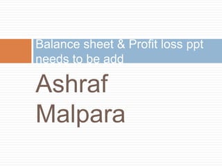 Balance sheet & Profit loss ppt
needs to be add

Ashraf
Malpara
 