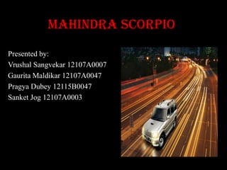 Mahindra Scorpio
Presented by:
Vrushal Sangvekar 12107A0007
Gaurita Maldikar 12107A0047
Pragya Dubey 12115B0047
Sanket Jog 12107A0003

 