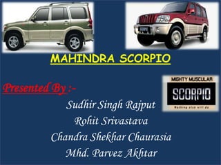 MAHINDRA SCORPIO

Presented By :-
            Sudhir Singh Rajput
             Rohit Srivastava
         Chandra Shekhar Chaurasia
            Mhd. Parvez Akhtar
 