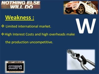 Weakness :
 Limited international market.
High Interest Costs and high overheads make

  the production uncompetitive.
                                               W
 