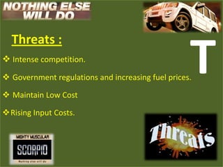 Threats :
 Intense competition.
                                                   T
 Government regulations and increasing fuel prices.

 Maintain Low Cost

Rising Input Costs.
 