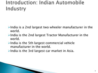 India is a 2nd largest two wheeler manufacturer in the
 world.
India is the 2nd largest Tractor Manufacturer in the
 world.
India is the 5th largest commercial vehicle
 manufacturer in the world.
India is the 3rd largest car market in Asia.




                                                          4
 