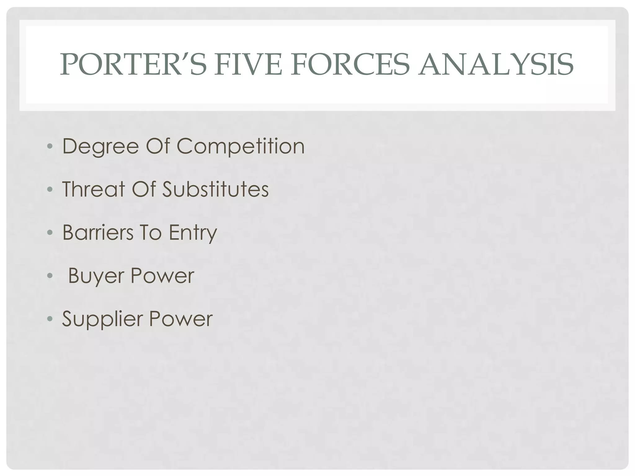 PORTER’S FIVE FORCES ANALYSIS

• Degree Of Competition

• Threat Of Substitutes

• Barriers To Entry

• Buyer Power

• Supplier Power
 