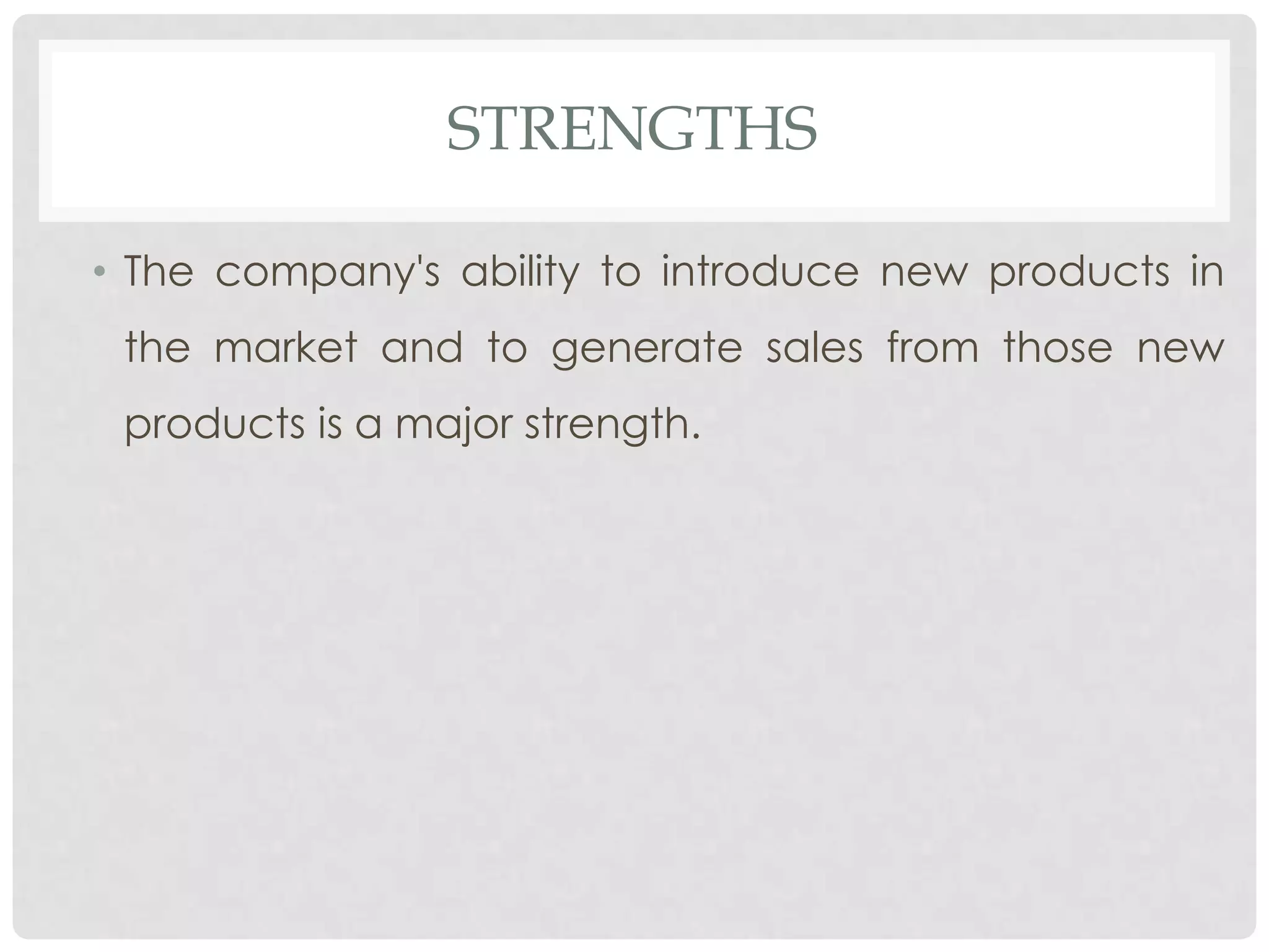 STRENGTHS

• The company's ability to introduce new products in
 the market and to generate sales from those new
 products is a major strength.
 