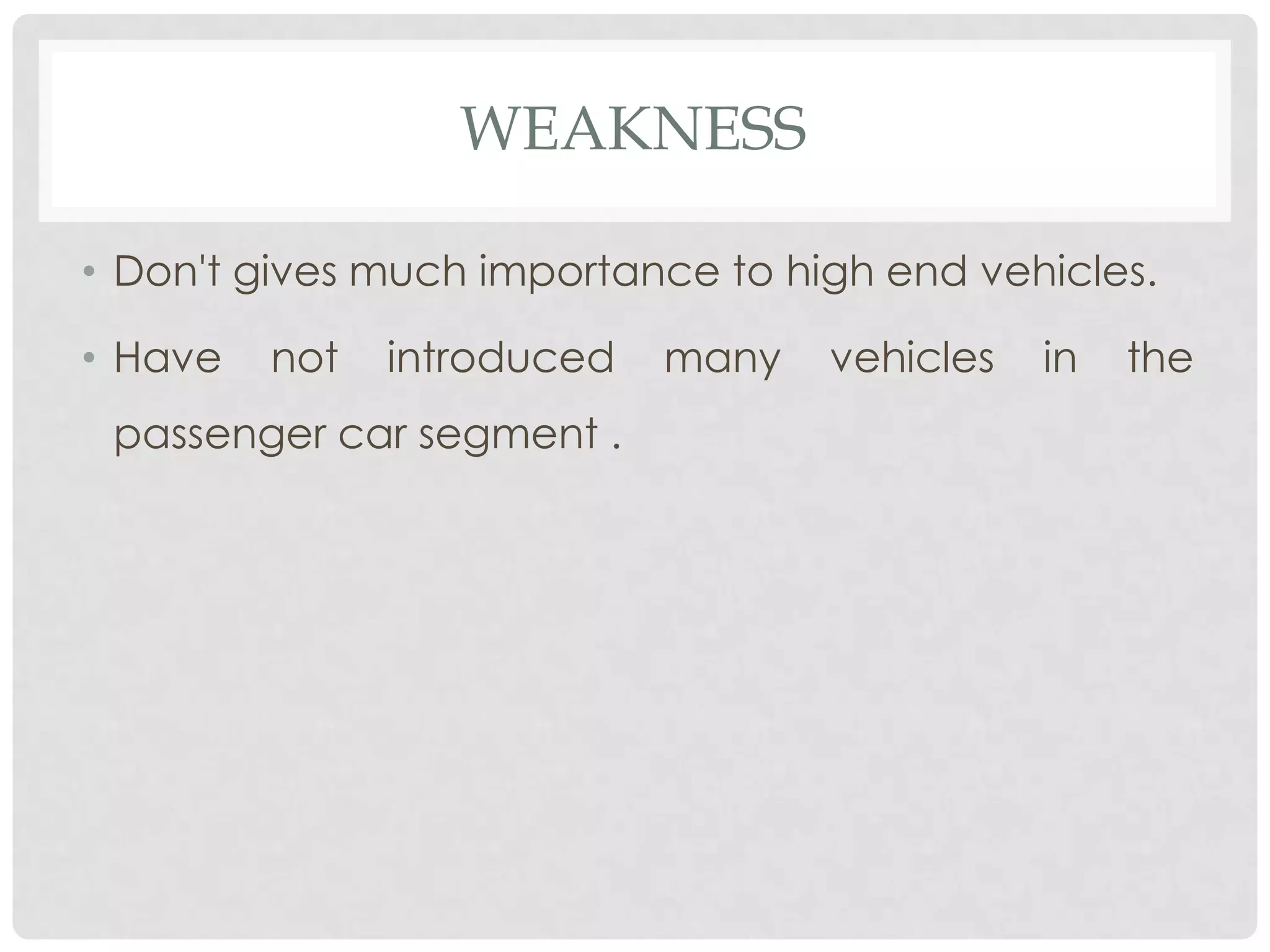 WEAKNESS

• Don't gives much importance to high end vehicles.

• Have   not   introduced   many   vehicles   in   the
 passenger car segment .
 