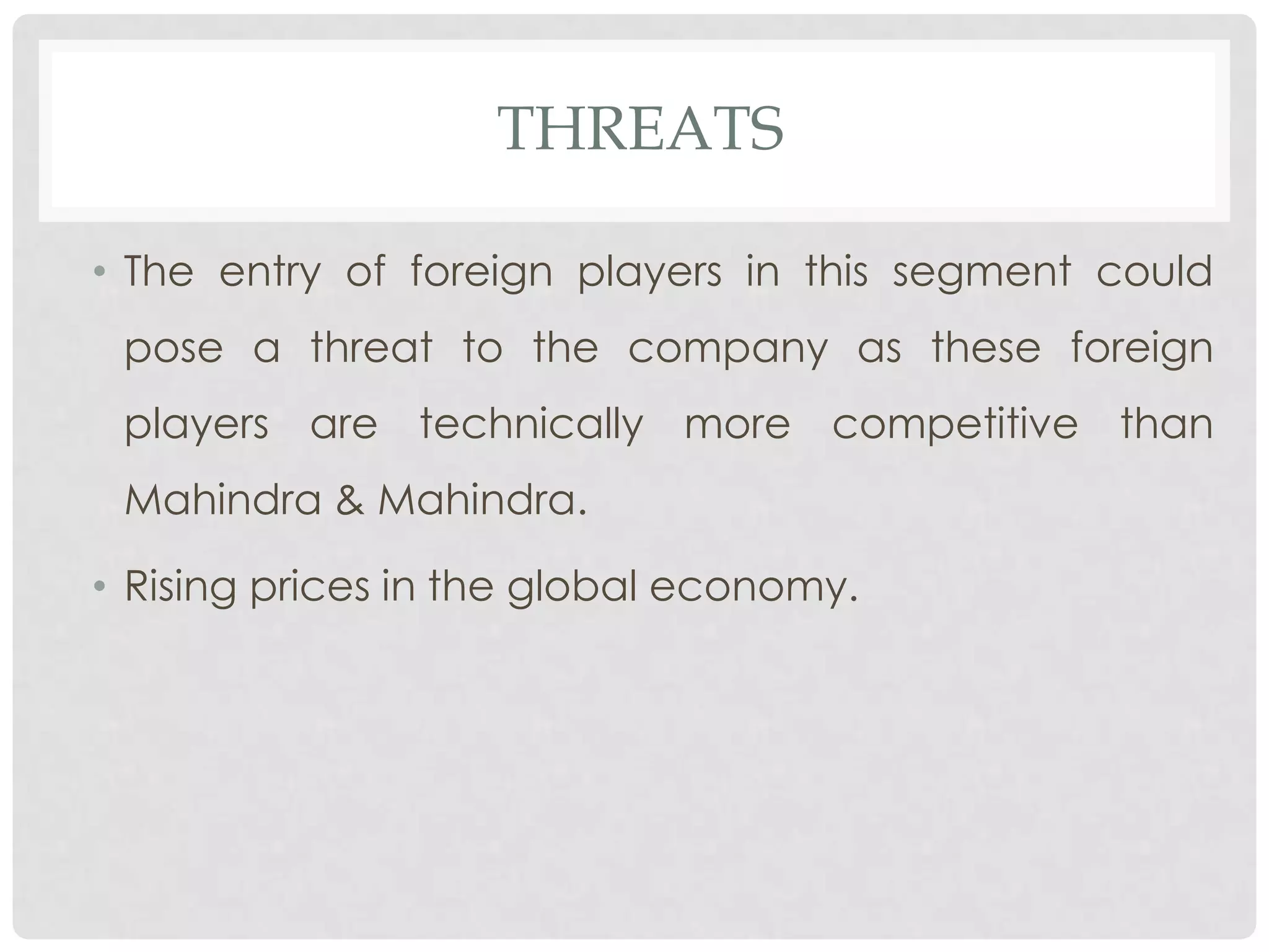 THREATS

• The entry of foreign players in this segment could
 pose a threat to the company as these foreign
 players are technically more competitive than
 Mahindra & Mahindra.

• Rising prices in the global economy.
 