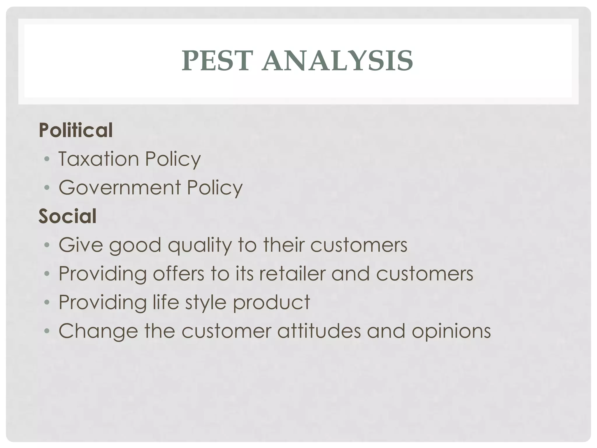 PEST ANALYSIS

Political
• Taxation Policy
• Government Policy
Social
• Give good quality to their customers
• Providing offers to its retailer and customers
• Providing life style product
• Change the customer attitudes and opinions
 